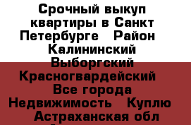 Срочный выкуп квартиры в Санкт-Петербурге › Район ­ Калининский,Выборгский,Красногвардейский - Все города Недвижимость » Куплю   . Астраханская обл.,Астрахань г.